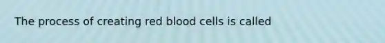 The process of creating red blood cells is called