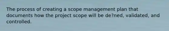 The process of creating a scope management plan that documents how the project scope will be de?ned, validated, and controlled.