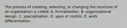 The process of creating, selecting, or changing the structure of an organization is called: A. formalization. B. organizational design. C. specialization. D. span of control. E. work differentiation.