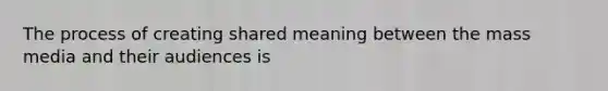 The process of creating shared meaning between the mass media and their audiences is