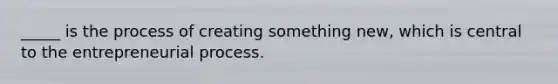 ​_____ is the process of creating something​ new, which is central to the entrepreneurial process.