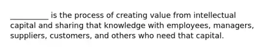 ​__________ is the process of creating value from intellectual capital and sharing that knowledge with​ employees, managers,​ suppliers, customers, and others who need that capital.