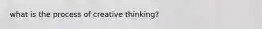 what is the process of creative thinking?