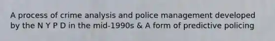 A process of crime analysis and police management developed by the N Y P D in the mid-1990s & A form of predictive policing