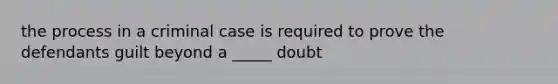 the process in a criminal case is required to prove the defendants guilt beyond a _____ doubt