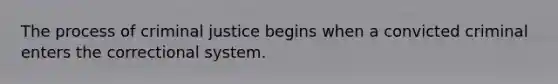 The process of criminal justice begins when a convicted criminal enters the correctional system.