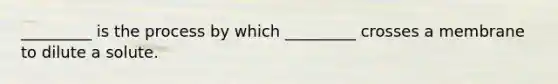 _________ is the process by which _________ crosses a membrane to dilute a solute.