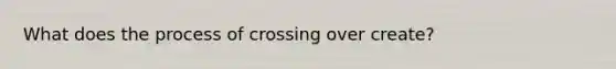 What does the process of crossing over create?