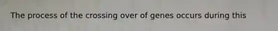 The process of the crossing over of genes occurs during this