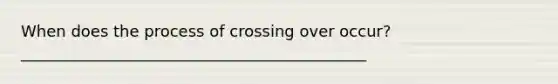 When does the process of crossing over occur?____________________________________________