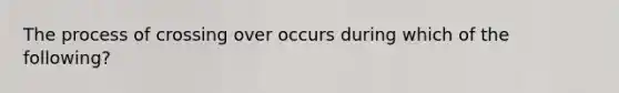 The process of crossing over occurs during which of the following?