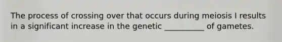 The process of crossing over that occurs during meiosis I results in a significant increase in the genetic __________ of gametes.