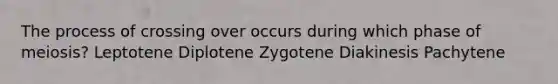 The process of crossing over occurs during which phase of meiosis? Leptotene Diplotene Zygotene Diakinesis Pachytene