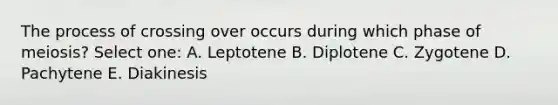 The process of crossing over occurs during which phase of meiosis? Select one: A. Leptotene B. Diplotene C. Zygotene D. Pachytene E. Diakinesis