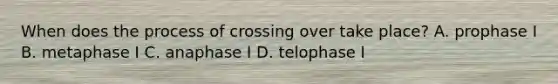 When does the process of crossing over take place? A. prophase I B. metaphase I C. anaphase I D. telophase I