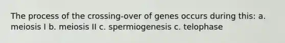 The process of the crossing-over of genes occurs during this: a. meiosis I b. meiosis II c. spermiogenesis c. telophase