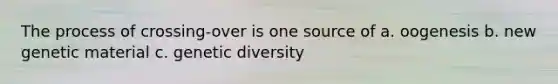 The process of crossing-over is one source of a. oogenesis b. new genetic material c. genetic diversity