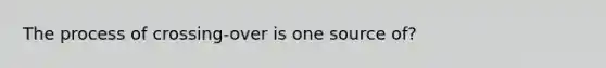 The process of crossing-over is one source of?