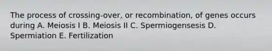 The process of crossing-over, or recombination, of genes occurs during A. Meiosis I B. Meiosis II C. Spermiogensesis D. Spermiation E. Fertilization