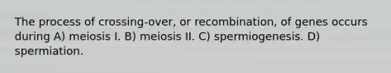 The process of crossing-over, or recombination, of genes occurs during A) meiosis I. B) meiosis II. C) spermiogenesis. D) spermiation.