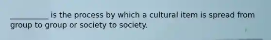 __________ is the process by which a cultural item is spread from group to group or society to society.