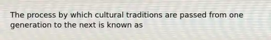 The process by which cultural traditions are passed from one generation to the next is known as