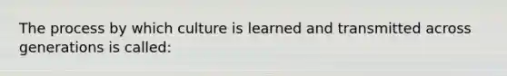 The process by which culture is learned and transmitted across generations is called: