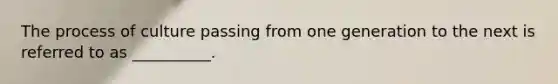The process of culture passing from one generation to the next is referred to as __________.