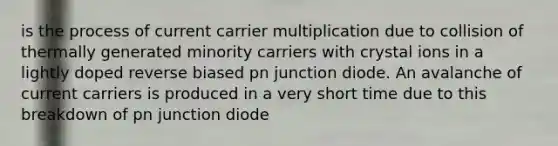 is the process of current carrier multiplication due to collision of thermally generated minority carriers with crystal ions in a lightly doped reverse biased pn junction diode. An avalanche of current carriers is produced in a very short time due to this breakdown of pn junction diode