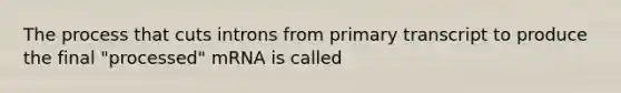 The process that cuts introns from primary transcript to produce the final "processed" mRNA is called