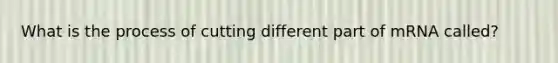 What is the process of cutting different part of mRNA called?