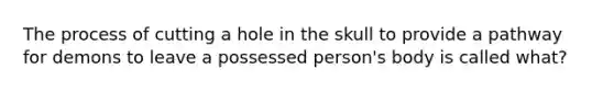 The process of cutting a hole in the skull to provide a pathway for demons to leave a possessed person's body is called what?