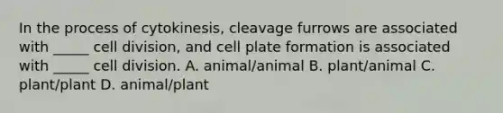 In the process of cytokinesis, cleavage furrows are associated with _____ cell division, and cell plate formation is associated with _____ cell division. A. animal/animal B. plant/animal C. plant/plant D. animal/plant