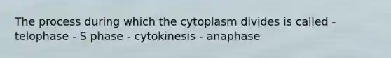 The process during which the cytoplasm divides is called - telophase - S phase - cytokinesis - anaphase