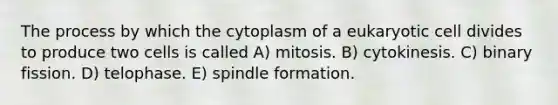 The process by which the cytoplasm of a eukaryotic cell divides to produce two cells is called A) mitosis. B) cytokinesis. C) binary fission. D) telophase. E) spindle formation.