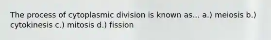 The process of cytoplasmic division is known as... a.) meiosis b.) cytokinesis c.) mitosis d.) fission