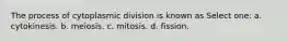 The process of cytoplasmic division is known as Select one: a. cytokinesis. b. meiosis. c. mitosis. d. fission.