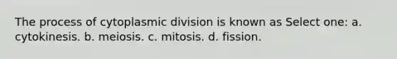 The process of cytoplasmic division is known as Select one: a. cytokinesis. b. meiosis. c. mitosis. d. fission.