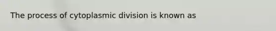 The process of cytoplasmic division is known as