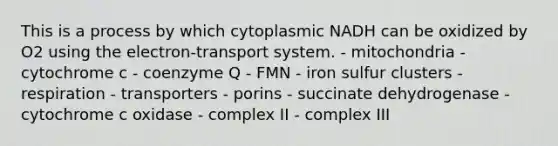 This is a process by which cytoplasmic NADH can be oxidized by O2 using the electron-transport system. - mitochondria - cytochrome c - coenzyme Q - FMN - iron sulfur clusters - respiration - transporters - porins - succinate dehydrogenase - cytochrome c oxidase - complex II - complex III