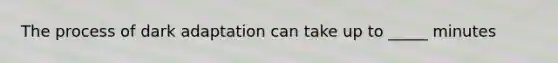 The process of dark adaptation can take up to _____ minutes