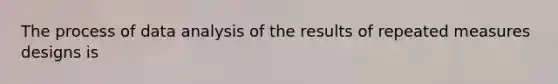 The process of data analysis of the results of repeated measures designs is