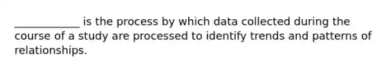 ____________ is the process by which data collected during the course of a study are processed to identify trends and patterns of relationships.