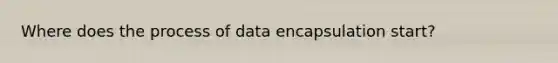 Where does the process of data encapsulation start?