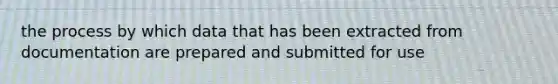 the process by which data that has been extracted from documentation are prepared and submitted for use