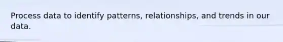 Process data to identify patterns, relationships, and trends in our data.