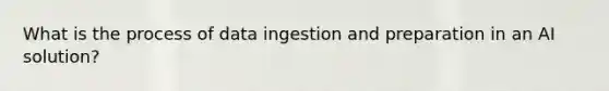 What is the process of data ingestion and preparation in an AI solution?