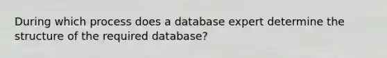 During which process does a database expert determine the structure of the required database?