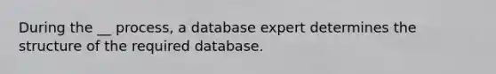 During the __ process, a database expert determines the structure of the required database.