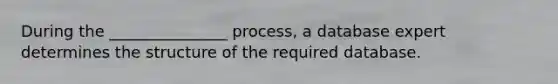 During the _______________ process, a database expert determines the structure of the required database.